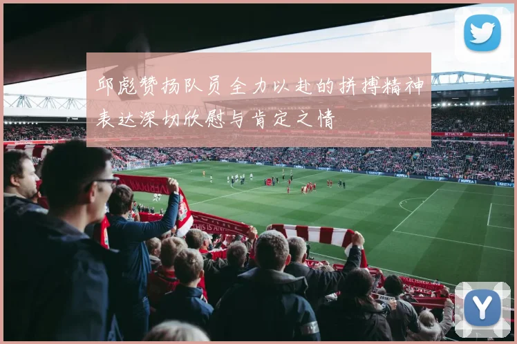 邱彪赞扬队员全力以赴的拼搏精神表达深切欣慰与肯定之情