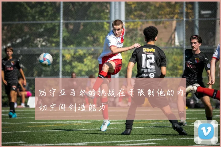 防守亚马尔的挑战在于限制他的内切空间创造能力