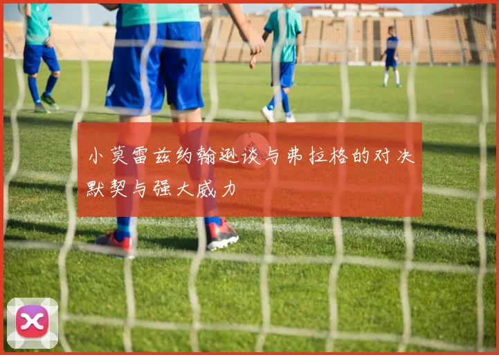 小莫雷兹约翰逊谈与弗拉格的对决默契与强大威力