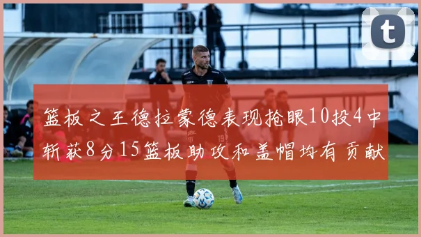 篮板之王德拉蒙德表现抢眼10投4中斩获8分15篮板助攻和盖帽均有贡献