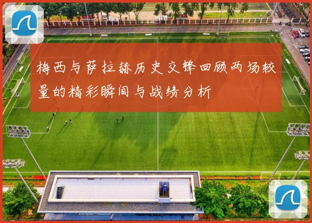 梅西与萨拉赫历史交锋回顾两场较量的精彩瞬间与战绩分析
