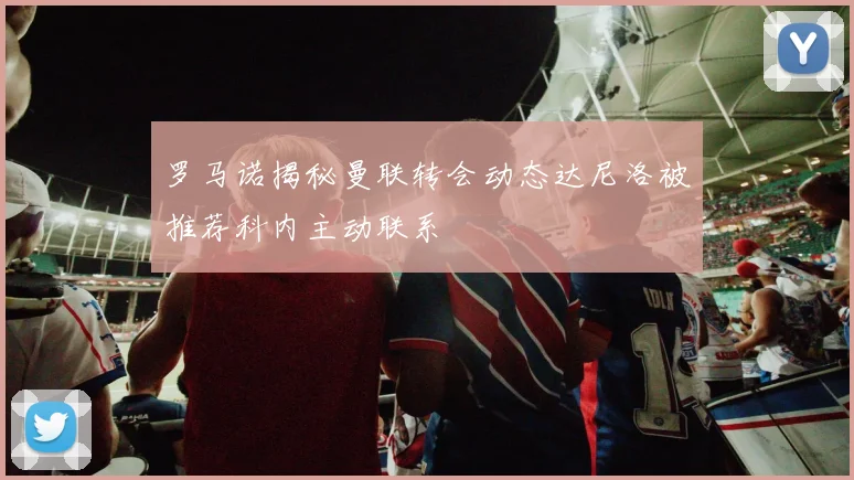 罗马诺揭秘曼联转会动态达尼洛被推荐科内主动联系