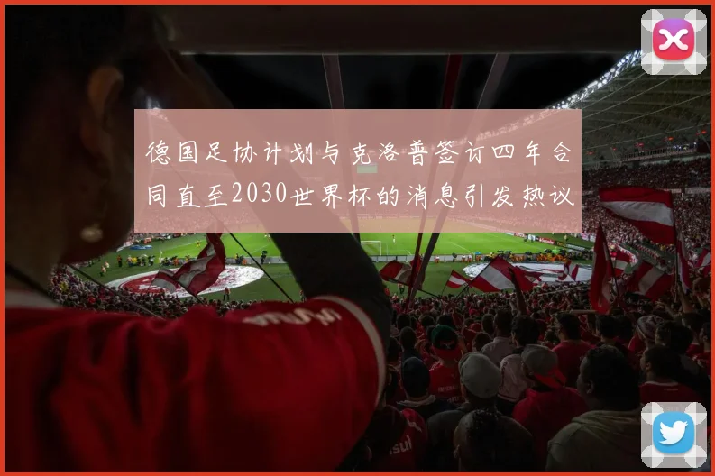 德国足协计划与克洛普签订四年合同直至2030世界杯的消息引发热议