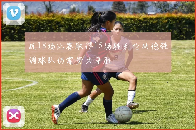 近18场比赛取得15场胜利伦纳德强调球队仍需努力争胜