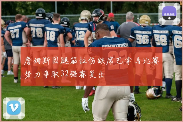 詹姆斯因腿筋拉伤缺席巴拿马比赛努力争取32强赛复出