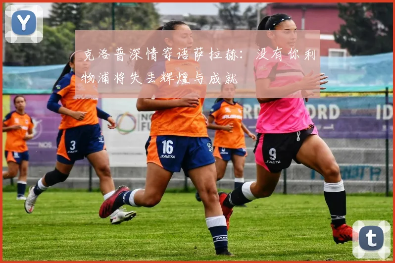 克洛普深情寄语萨拉赫：没有你利物浦将失去辉煌与成就