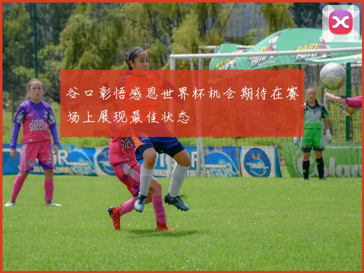 谷口彰悟感恩世界杯机会期待在赛场上展现最佳状态