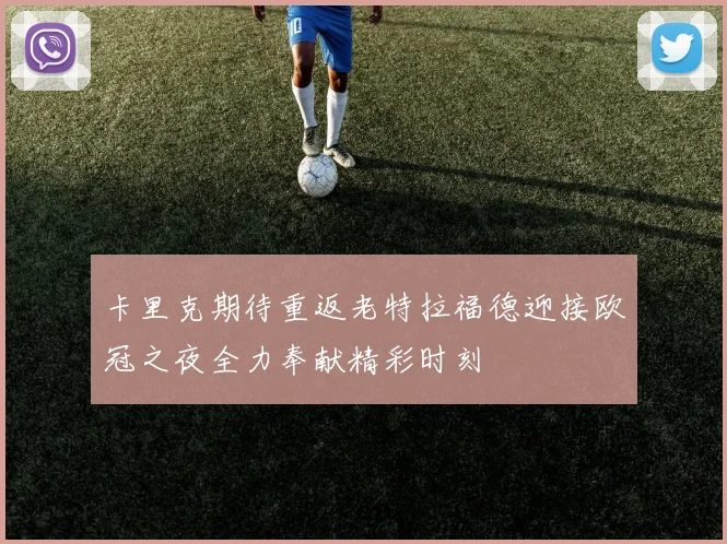 卡里克期待重返老特拉福德迎接欧冠之夜全力奉献精彩时刻