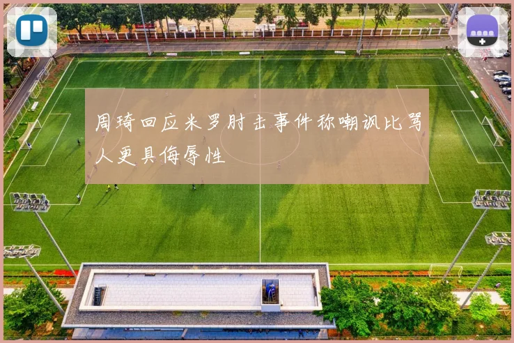 周琦回应米罗肘击事件称嘲讽比骂人更具侮辱性