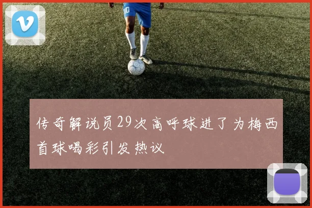 传奇解说员29次高呼球进了为梅西首球喝彩引发热议