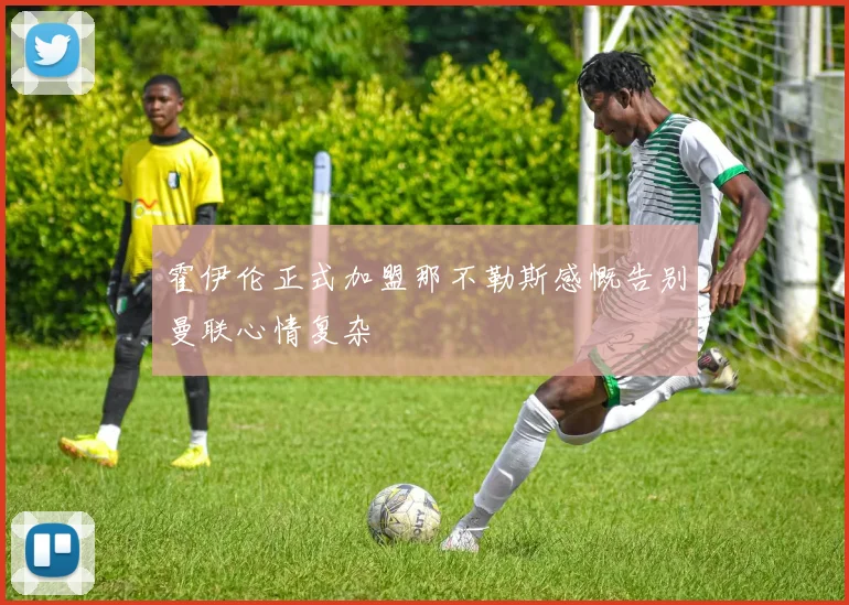 霍伊伦正式加盟那不勒斯感慨告别曼联心情复杂