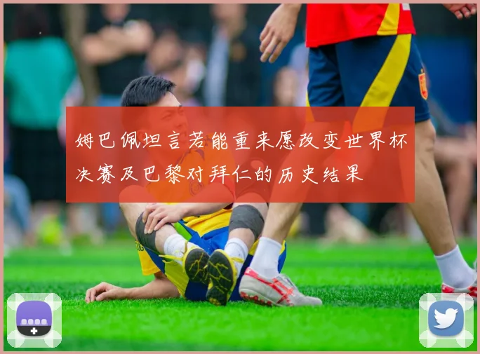 姆巴佩坦言若能重来愿改变世界杯决赛及巴黎对拜仁的历史结果
