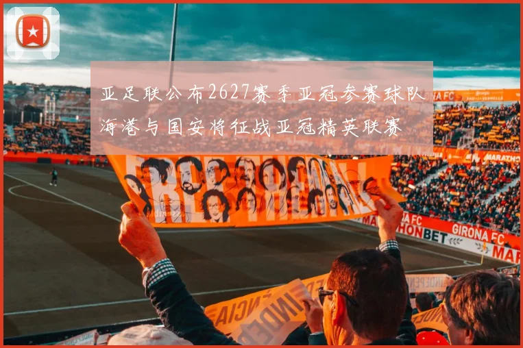 亚足联公布2627赛季亚冠参赛球队海港与国安将征战亚冠精英联赛