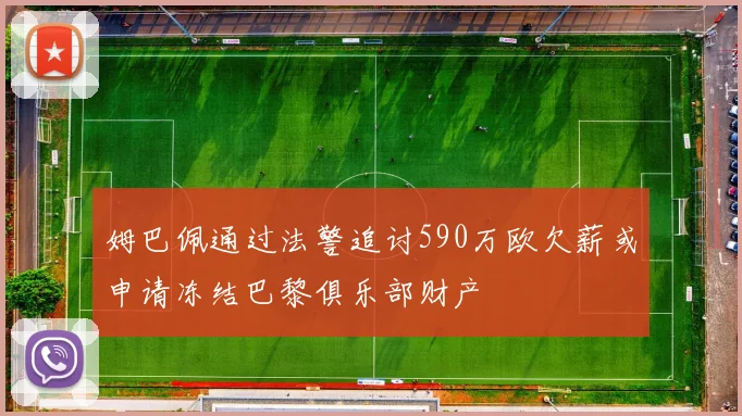 姆巴佩通过法警追讨590万欧欠薪或申请冻结巴黎俱乐部财产