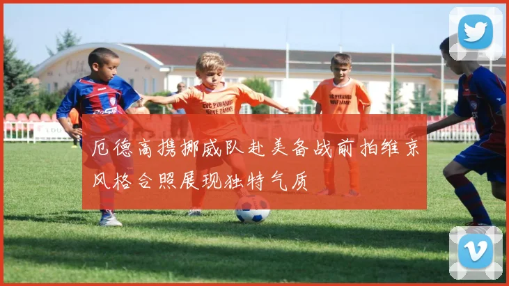 厄德高携挪威队赴美备战前拍维京风格合照展现独特气质