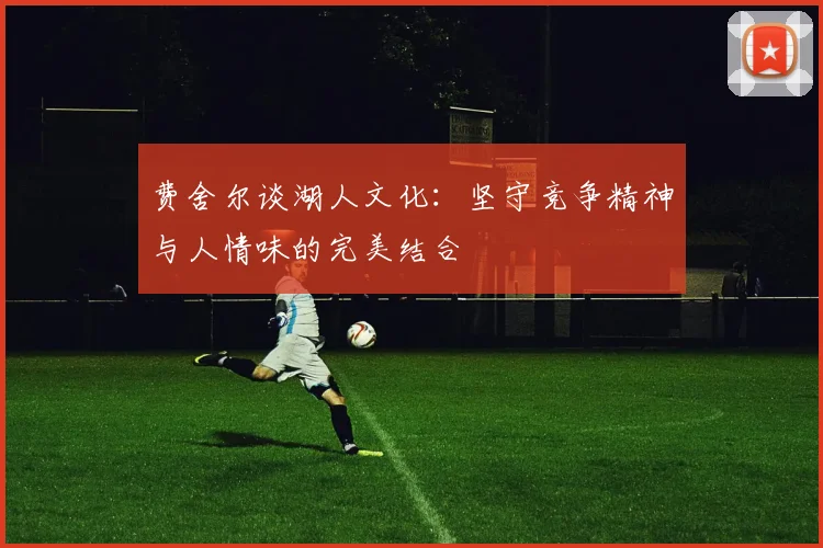 费舍尔谈湖人文化：坚守竞争精神与人情味的完美结合