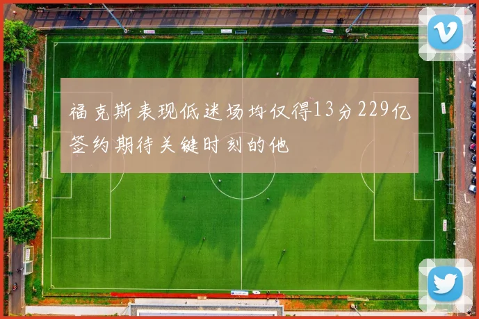 福克斯表现低迷场均仅得13分229亿签约期待关键时刻的他