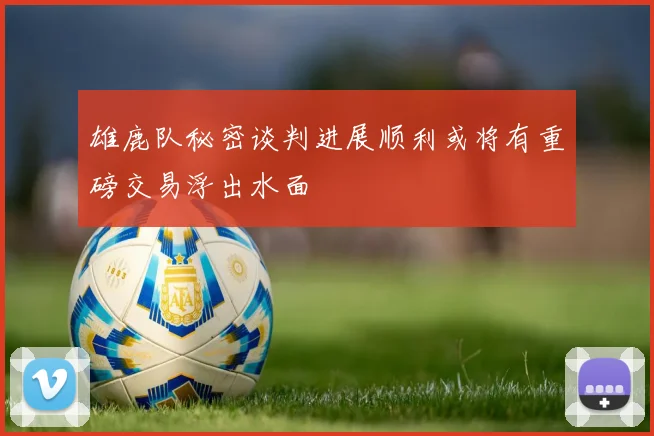 雄鹿队秘密谈判进展顺利或将有重磅交易浮出水面