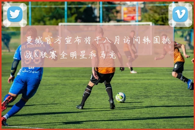 曼城官方宣布将于八月访问韩国挑战K联赛全明星和马竞