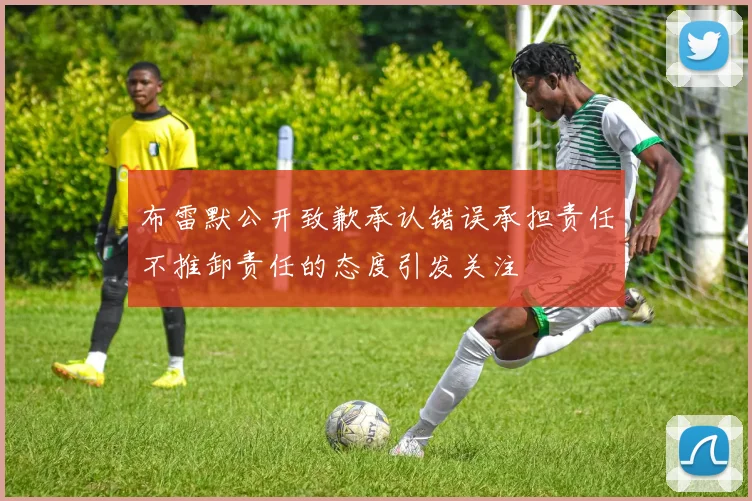 布雷默公开致歉承认错误承担责任不推卸责任的态度引发关注