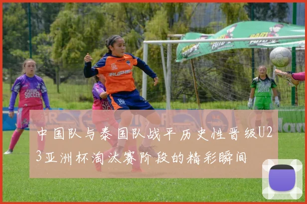 中国队与泰国队战平历史性晋级U23亚洲杯淘汰赛阶段的精彩瞬间
