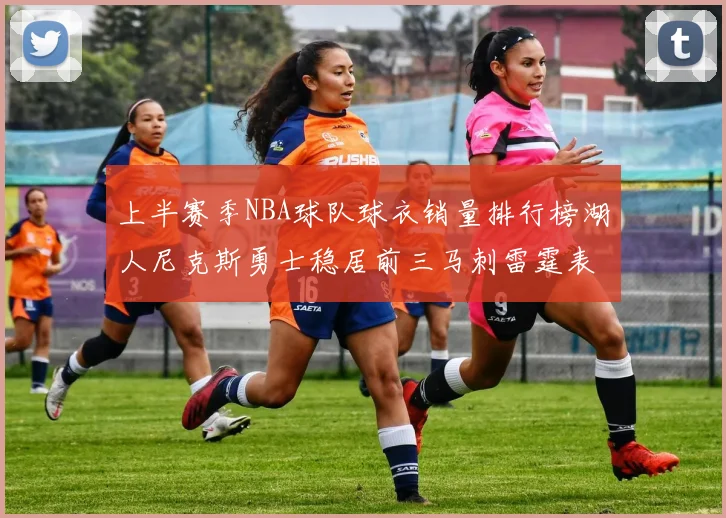 上半赛季NBA球队球衣销量排行榜湖人尼克斯勇士稳居前三马刺雷霆表现抢眼