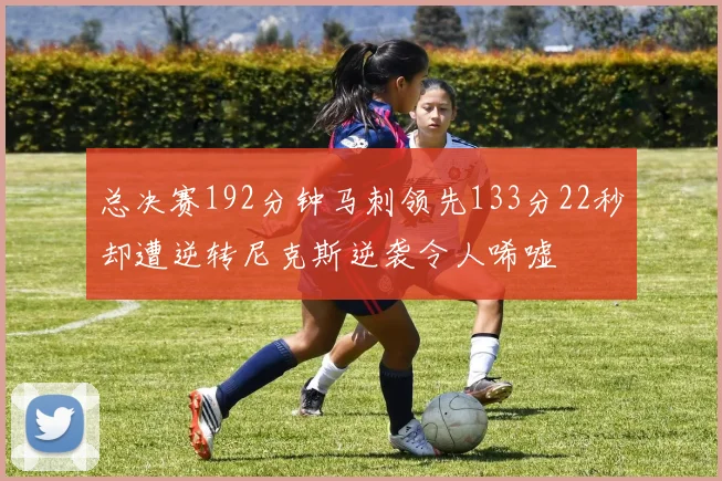 总决赛192分钟马刺领先133分22秒却遭逆转尼克斯逆袭令人唏嘘