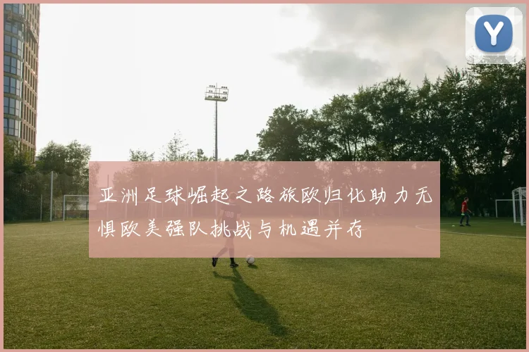 亚洲足球崛起之路旅欧归化助力无惧欧美强队挑战与机遇并存